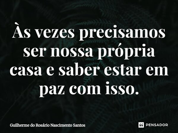 ⁠Às vezes precisamos ser nossa própria casa e saber estar em paz com isso.... Frase de Guilherme do Rosário Nascimento Santos.