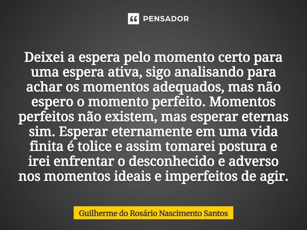 Deixei a espera pelo momento certo para uma espera ativa, sigo analisando para achar os momentos adequados, mas não espero o momento perfeito. Momentos perfeit... Frase de Guilherme do Rosário Nascimento Santos.