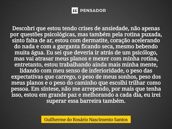 Descobri que estou tendo crises de ansiedade, não apenas por questões psicológicas, mas também pela rotina puxada, sinto falta de ar, estou com dermatite, cora... Frase de Guilherme do Rosário Nascimento Santos.