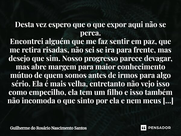 Desta vez espero que o que expor aqui não se perca. Encontrei alguém que me faz sentir em paz, que me retira risadas, não sei se ira para frente, mas desejo qu... Frase de Guilherme do Rosário Nascimento Santos.
