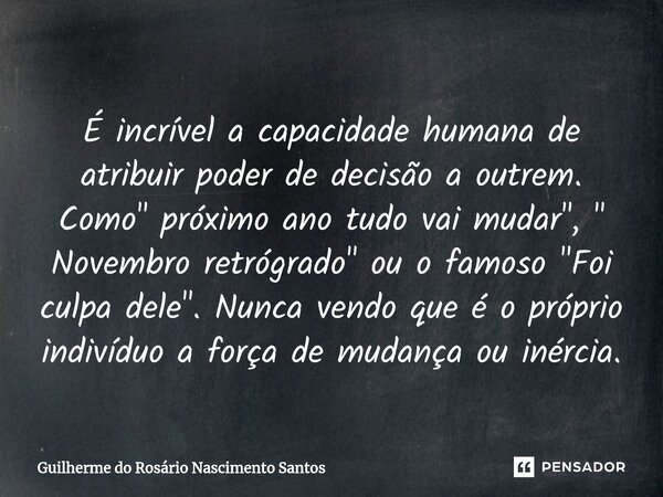É incrível a capacidade humana de atribuir poder de decisão a outrem. Como " próximo ano tudo vai mudar", " Novembro retrógrado" ou o famos... Frase de Guilherme do Rosário Nascimento Santos.
