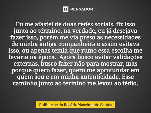 Eu me afastei de duas redes sociais, fiz isso junto ao término, na verdade, eu já desejava fazer isso, porém me via preso as necessidades de minha antiga compa... Frase de Guilherme do Rosário Nascimento Santos.
