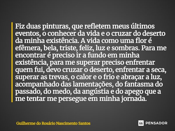Fiz duas pinturas, que refletem meus últimos eventos, o conhecer da vida e o cruzar do deserto da minha existência. A vida como uma flor é efêmera, bela, trist... Frase de Guilherme do Rosário Nascimento Santos.