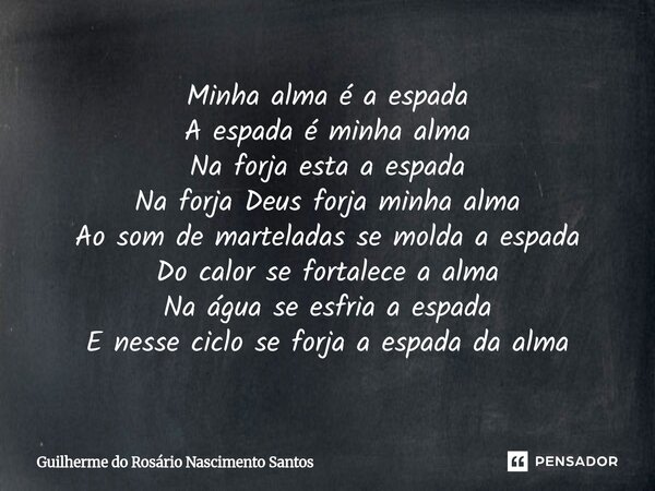 Minha alma é a espada A espada é minha alma Na forja esta a espada Na forja Deus forja minha alma Ao som de marteladas se molda a espada Do calor se fortalece ... Frase de Guilherme do Rosário Nascimento Santos.