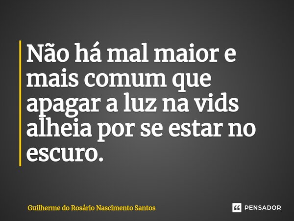 Não há mal maior e mais comum que apagar a luz na vida alheia por se estar no escuro.⁠... Frase de Guilherme do Rosário Nascimento Santos.