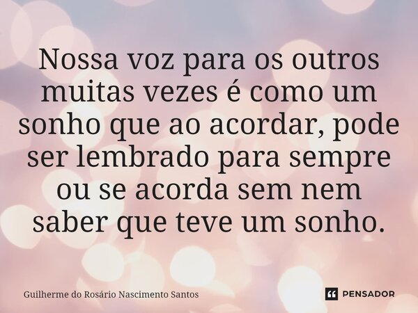 ⁠Nossa voz para os outros muitas vezes é como um sonho que ao acordar, pode ser lembrado para sempre ou se acorda sem nem saber que teve um sonho.... Frase de Guilherme do Rosário Nascimento Santos.