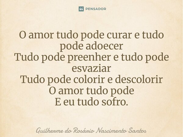 ⁠O amor tudo pode curar e tudo pode adoecer Tudo pode preenher e tudo pode esvaziar Tudo pode colorir e descolorir O amor tudo pode E eu tudo sofro.... Frase de Guilherme do Rosário Nascimento Santos.