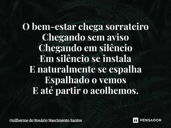 ⁠O bem-estar chega sorrateiro Chegando sem aviso Chegando em silêncio Em silêncio se instala E naturalmente se espalha Espalhado o vemos E até partir o acolhemo... Frase de Guilherme do Rosário Nascimento Santos.