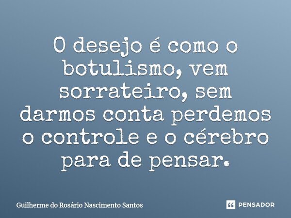 ⁠O desejo é como o botulismo, vem sorrateiro, sem darmos conta perdemos o controle e o cérebro para de pensar.... Frase de Guilherme do Rosário Nascimento Santos.