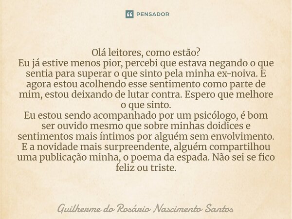 Olá leitores, como estão? Eu já estive menos pior, percebi que estava negando o que sentia para superar o que sinto pela minha ex-noiva. E agora estou acolhendo... Frase de Guilherme do Rosário Nascimento Santos.