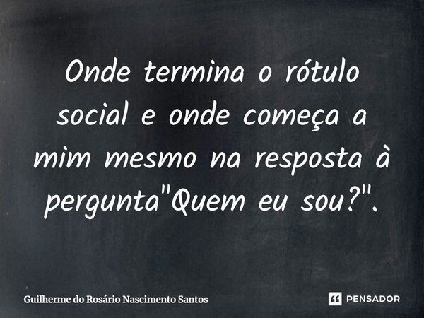 ⁠Onde termina o rótulo social e onde começa a mim mesmo na resposta à pergunta "Quem eu sou?".... Frase de Guilherme do Rosário Nascimento Santos.