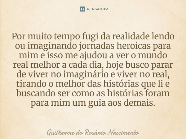 Por muito tempo fugi da realidade lendo ou imaginando jornadas heroicas para mim e isso me ajudou a ver o mundo real melhor a cada dia, hoje busco parar de viv... Frase de Guilherme do Rosário Nascimento.