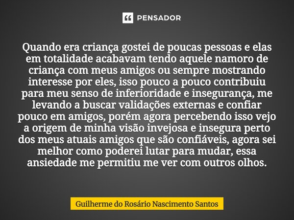 Quando era criança gostei de poucas pessoas e elas em totalidade acabavam tendo aquele namoro de criança com meus amigos ou sempre mostrando interesse por eles... Frase de Guilherme do Rosário Nascimento Santos.