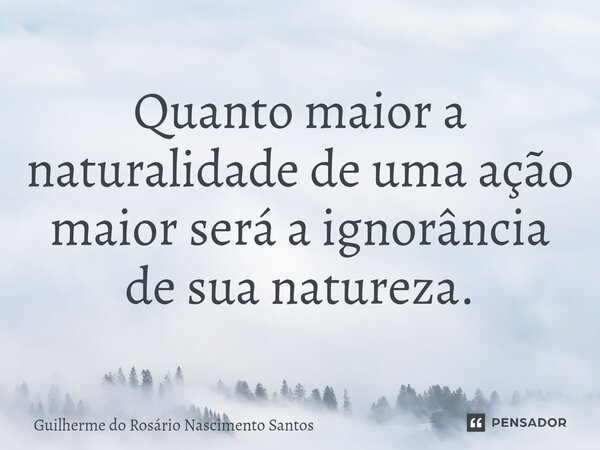 Quanto maior a naturalidade de uma ação maior será a ignorância de sua natureza.⁠... Frase de Guilherme do Rosário Nascimento Santos.