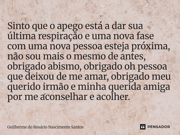 Sinto que o apego está a dar sua última respiração e uma nova fase com uma nova pessoa esteja próxima, não sou mais o mesmo de antes, obrigado abismo, obrigado... Frase de Guilherme do Rosário Nascimento Santos.