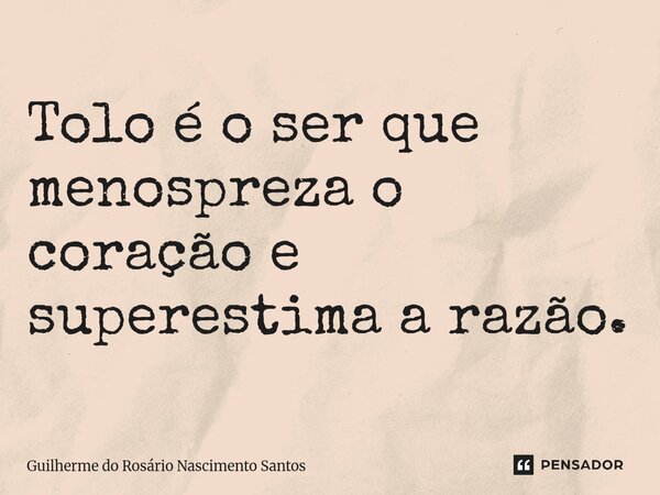 Tolo é o ser que menospreza o coração e superestima a razão. ⁠... Frase de Guilherme do Rosário Nascimento Santos.