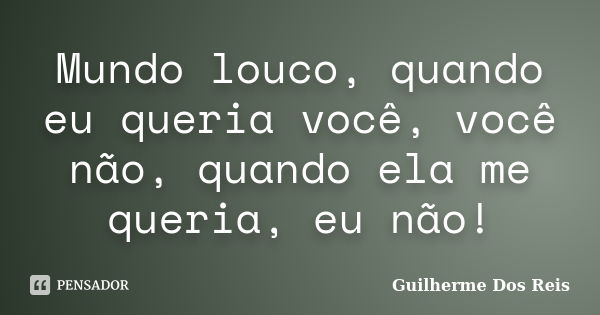 Mundo louco, quando eu queria você, você não, quando ela me queria, eu não!... Frase de Guilherme Dos Reis.