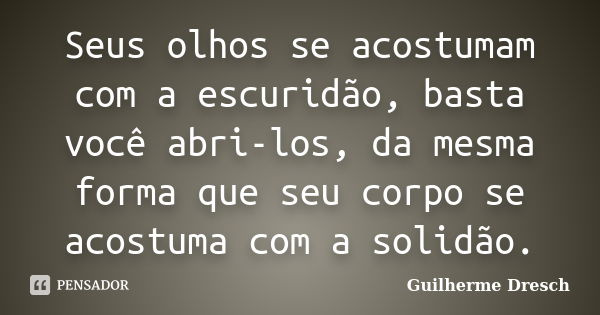 Seus olhos se acostumam com a escuridão, basta você abri-los, da mesma forma que seu corpo se acostuma com a solidão.... Frase de Guilherme Dresch.