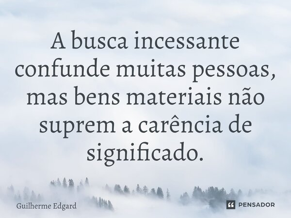 A busca incessante confunde muitas pessoas, mas bens materiais não suprem ⁠a carência de significado.... Frase de Guilherme Edgard.