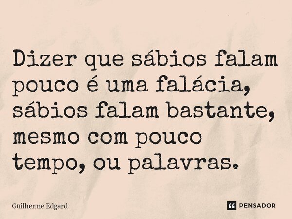 Dizer que sábios falam pouco é uma falácia, sábios falam bastante, mesmo com pouco tempo, ou palavras.⁠... Frase de Guilherme Edgard.
