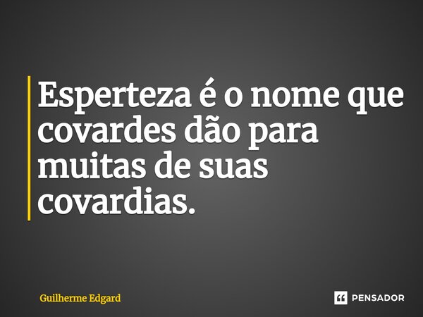 Esperteza é o nome que covardes dão para muitas de suas covardias.... Frase de Guilherme Edgard.