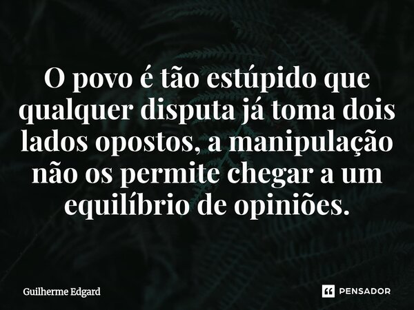 O povo é tão estúpido que qualquer disputa⁠ já toma dois lados opostos, a manipulação não os permite chegar a um equilíbrio de opiniões.... Frase de Guilherme Edgard.