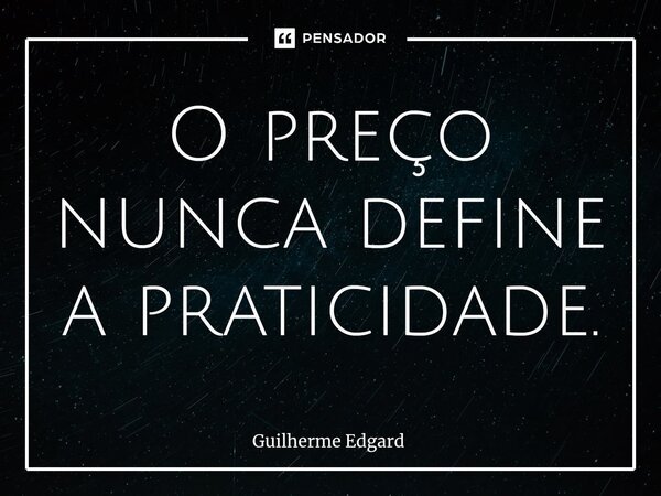 ⁠O preço nunca define a praticidade.... Frase de Guilherme Edgard.