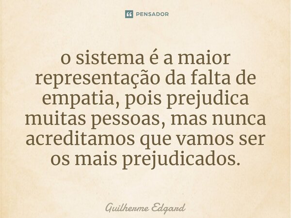 ⁠o sistema é a maior representação da falta de empatia, pois prejudica muitas pessoas, mas nunca acreditamos que vamos ser os mais prejudicados.... Frase de Guilherme Edgard.