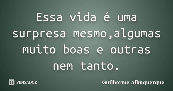 Essa vida é uma surpresa mesmo,algumas muito boas e outras nem tanto.... Frase de Guilherme Albuquerque.