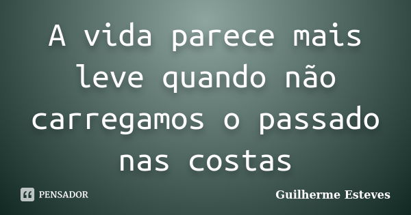 A vida parece mais leve quando não carregamos o passado nas costas... Frase de Guilherme Esteves.