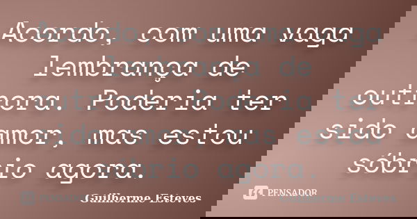 Acordo, com uma vaga lembrança de outrora. Poderia ter sido amor, mas estou sóbrio agora.... Frase de Guilherme Esteves.
