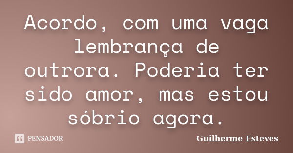 Acordo, com uma vaga lembrança de outrora. Poderia ter sido amor, mas estou sóbrio agora.... Frase de Guilherme Esteves.