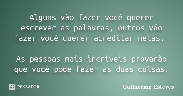 Alguns vão fazer você querer escrever as palavras, outros vão fazer você querer acreditar nelas. As pessoas mais incríveis provarão que você pode fazer as duas ... Frase de Guilherme Esteves.