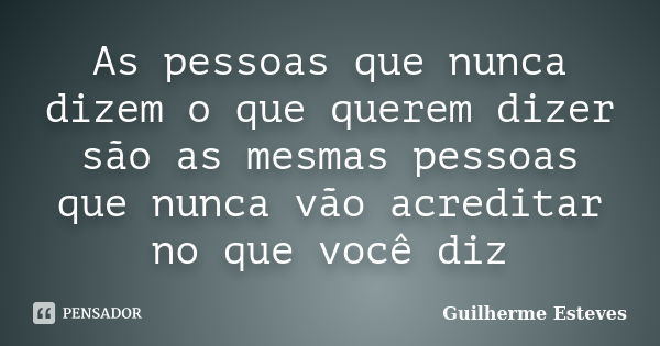 As pessoas que nunca dizem o que querem dizer são as mesmas pessoas que nunca vão acreditar no que você diz... Frase de Guilherme Esteves.