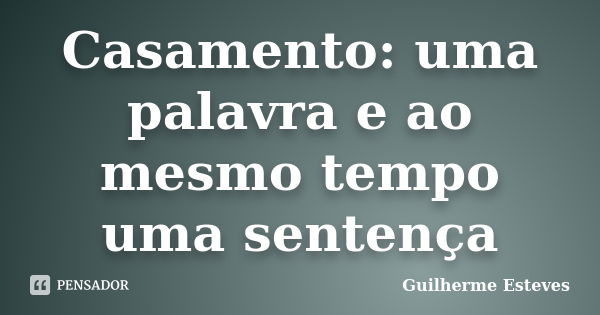 Casamento: uma palavra e ao mesmo tempo uma sentença... Frase de Guilherme Esteves.