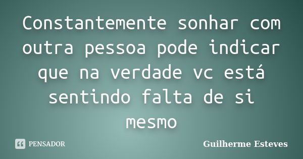 Constantemente sonhar com outra pessoa pode indicar que na verdade vc está sentindo falta de si mesmo... Frase de Guilherme Esteves.