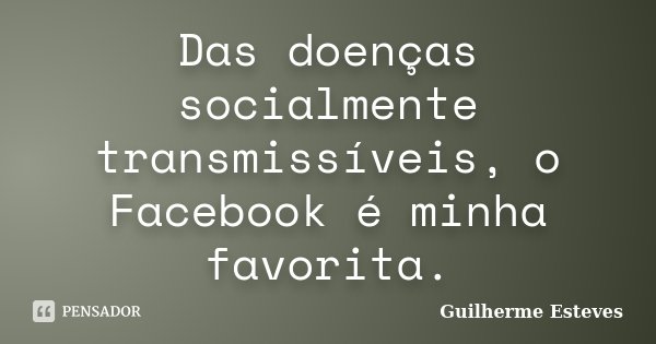 Das doenças socialmente transmissíveis, o Facebook é minha favorita.... Frase de Guilherme Esteves.