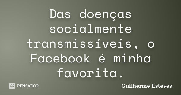 Das doenças socialmente transmissíveis, o Facebook é minha favorita.... Frase de Guilherme Esteves.