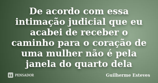 De acordo com essa intimação judicial que eu acabei de receber o caminho para o coração de uma mulher não é pela janela do quarto dela... Frase de Guilherme Esteves.