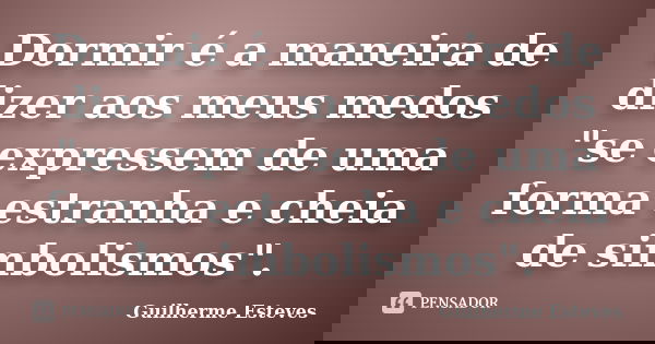 Dormir é a maneira de dizer aos meus medos "se expressem de uma forma estranha e cheia de simbolismos".... Frase de Guilherme Esteves.