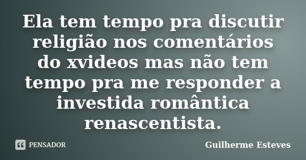 Ela tem tempo pra discutir religião nos comentários do xvideos mas não tem tempo pra me responder a investida romântica renascentista.... Frase de Guilherme Esteves.