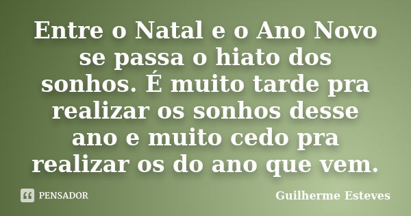 Entre o Natal e o Ano Novo se passa o hiato dos sonhos. É muito tarde pra realizar os sonhos desse ano e muito cedo pra realizar os do ano que vem.... Frase de Guilherme Esteves.