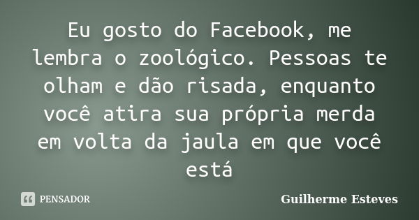 Eu gosto do Facebook, me lembra o zoológico. Pessoas te olham e dão risada, enquanto você atira sua própria merda em volta da jaula em que você está... Frase de Guilherme Esteves.