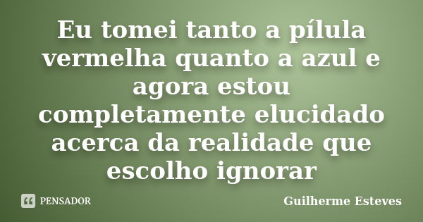 Eu tomei tanto a pílula vermelha quanto a azul e agora estou completamente elucidado acerca da realidade que escolho ignorar... Frase de Guilherme Esteves.