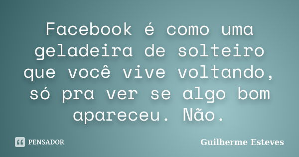 Facebook é como uma geladeira de solteiro que você vive voltando, só pra ver se algo bom apareceu. Não.... Frase de Guilherme Esteves.