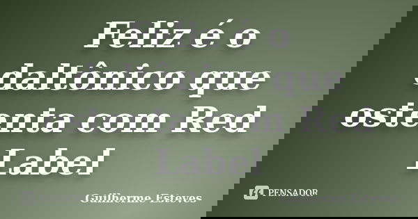 Feliz é o daltônico que ostenta com Red Label... Frase de Guilherme Esteves.