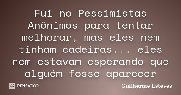 Fui no Pessimistas Anônimos para tentar melhorar, mas eles nem tinham cadeiras... eles nem estavam esperando que alguém fosse aparecer... Frase de Guilherme Esteves.