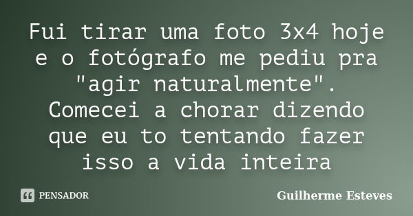 Fui tirar uma foto 3x4 hoje e o fotógrafo me pediu pra "agir naturalmente". Comecei a chorar dizendo que eu to tentando fazer isso a vida inteira... Frase de Guilherme Esteves.