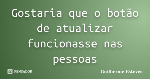 Gostaria que o botão de atualizar funcionasse nas pessoas... Frase de Guilherme Esteves.