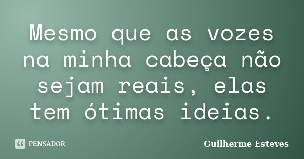 Mesmo que as vozes na minha cabeça não sejam reais, elas tem ótimas ideias.... Frase de Guilherme Esteves.